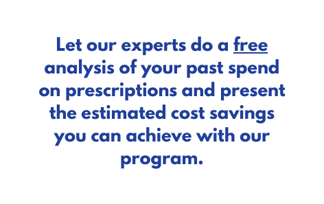 Let our experts do a free analysis of your past spend on prescriptions and present the estimated cost savings you can achieve with our program